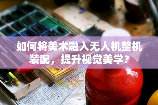 如何将美术融入无人机整机装配，提升视觉美学？
