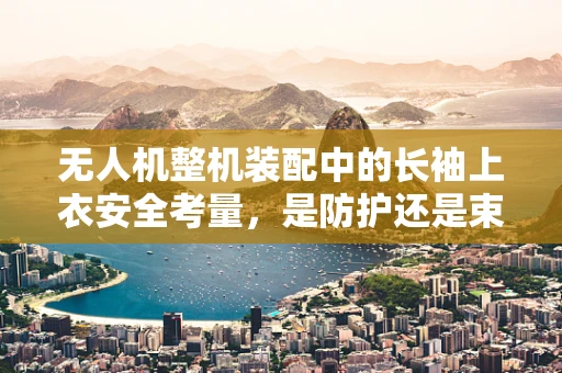 无人机整机装配中的长袖上衣安全考量，是防护还是束缚？