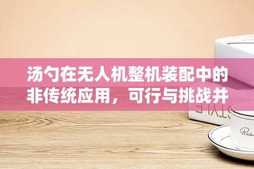 汤勺在无人机整机装配中的非传统应用，可行与挑战并存？