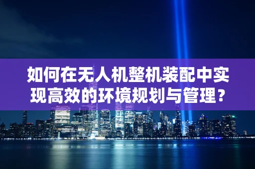 如何在无人机整机装配中实现高效的环境规划与管理？