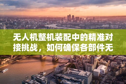 无人机整机装配中的精准对接挑战，如何确保各部件无缝衔接？
