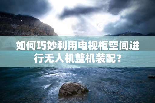 如何巧妙利用电视柜空间进行无人机整机装配？