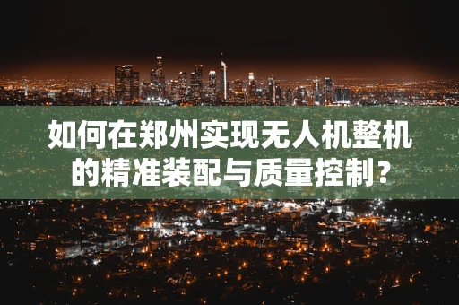 如何在郑州实现无人机整机的精准装配与质量控制？