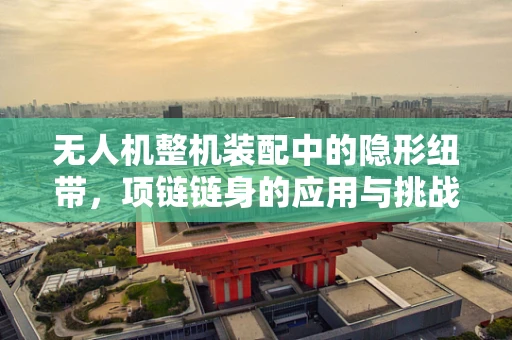 无人机整机装配中的隐形纽带，项链链身的应用与挑战