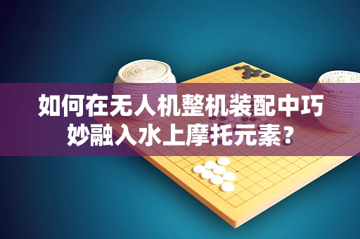 如何在无人机整机装配中巧妙融入水上摩托元素？