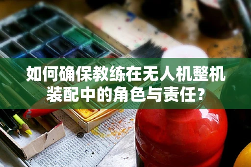 如何确保教练在无人机整机装配中的角色与责任？