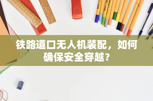 铁路道口无人机装配，如何确保安全穿越？