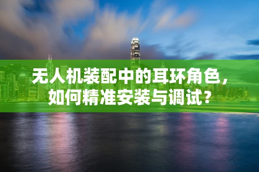 无人机装配中的耳环角色，如何精准安装与调试？