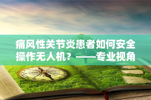 痛风性关节炎患者如何安全操作无人机？——专业视角下的安全考量