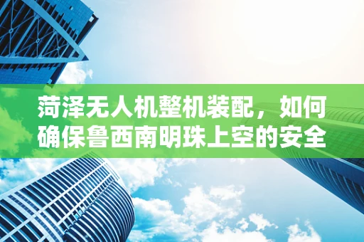 菏泽无人机整机装配，如何确保鲁西南明珠上空的安全飞行？