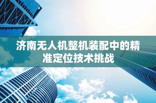 济南无人机整机装配中的精准定位技术挑战