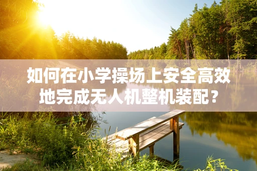 如何在小学操场上安全高效地完成无人机整机装配？