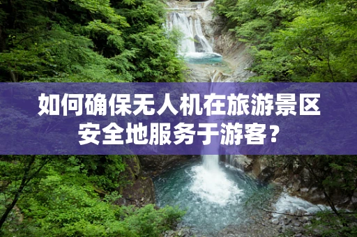 如何确保无人机在旅游景区安全地服务于游客？