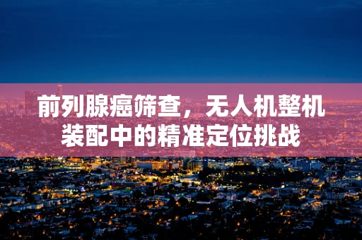 前列腺癌筛查，无人机整机装配中的精准定位挑战