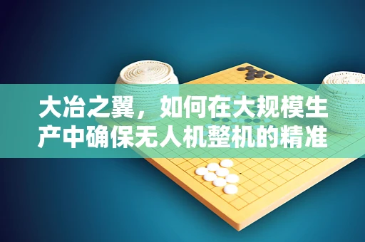 大冶之翼，如何在大规模生产中确保无人机整机的精准装配？
