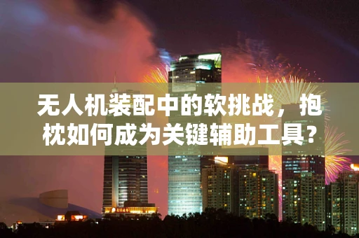 无人机装配中的软挑战，抱枕如何成为关键辅助工具？