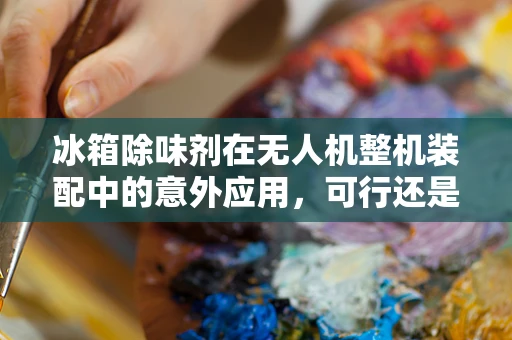 冰箱除味剂在无人机整机装配中的意外应用，可行还是鸡肋？