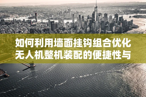 如何利用墙面挂钩组合优化无人机整机装配的便捷性与安全性？