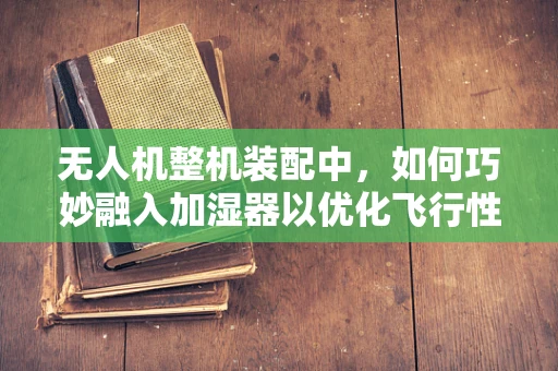 无人机整机装配中，如何巧妙融入加湿器以优化飞行性能？