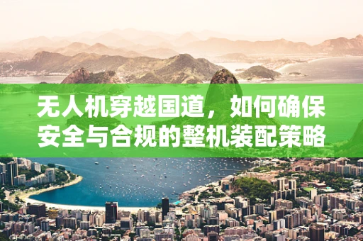 无人机穿越国道，如何确保安全与合规的整机装配策略？