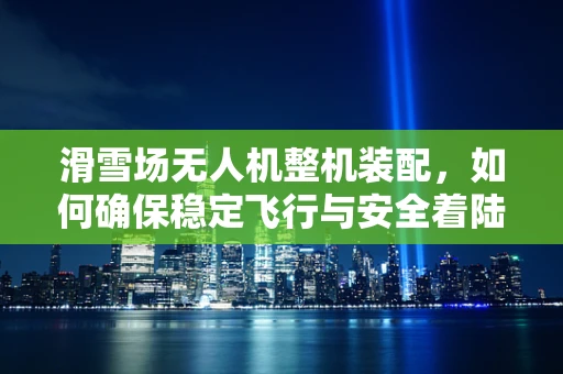 滑雪场无人机整机装配，如何确保稳定飞行与安全着陆？