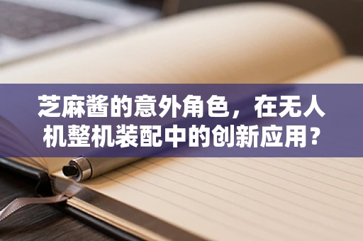 芝麻酱的意外角色，在无人机整机装配中的创新应用？