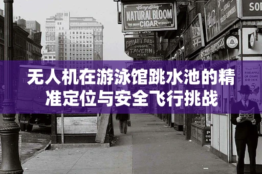 无人机在游泳馆跳水池的精准定位与安全飞行挑战