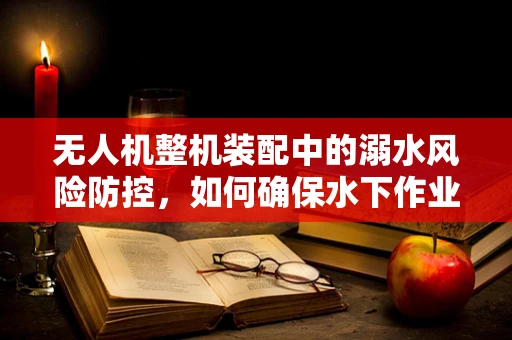 无人机整机装配中的溺水风险防控，如何确保水下作业安全？