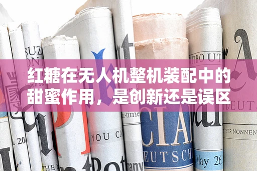 红糖在无人机整机装配中的甜蜜作用，是创新还是误区？
