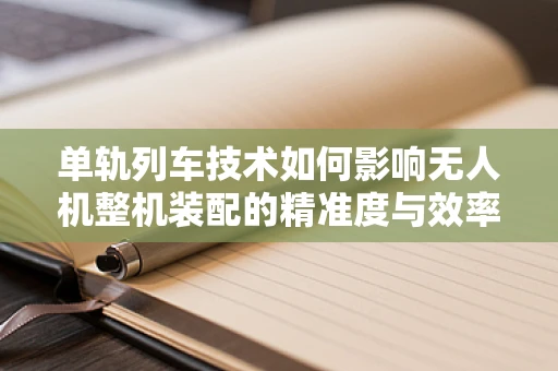 单轨列车技术如何影响无人机整机装配的精准度与效率？