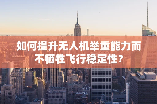 如何提升无人机举重能力而不牺牲飞行稳定性？
