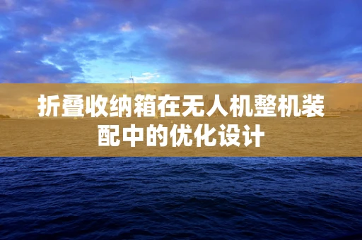 折叠收纳箱在无人机整机装配中的优化设计