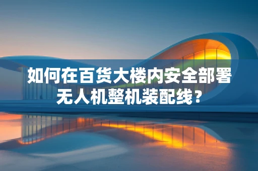 如何在百货大楼内安全部署无人机整机装配线？
