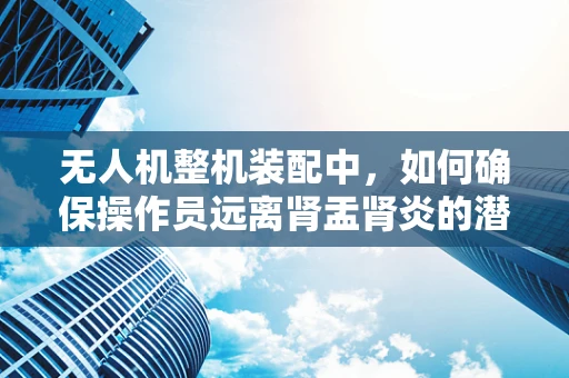 无人机整机装配中，如何确保操作员远离肾盂肾炎的潜在风险？