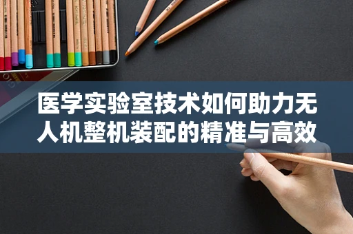 医学实验室技术如何助力无人机整机装配的精准与高效？