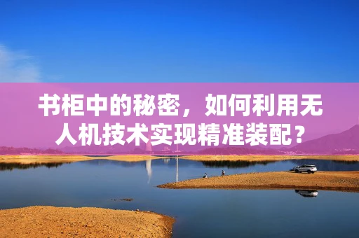 书柜中的秘密，如何利用无人机技术实现精准装配？