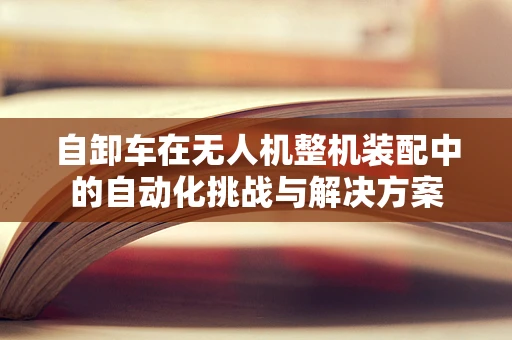 自卸车在无人机整机装配中的自动化挑战与解决方案