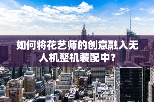 如何将花艺师的创意融入无人机整机装配中？