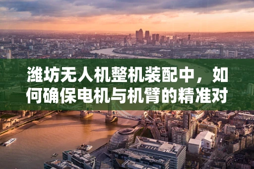 潍坊无人机整机装配中，如何确保电机与机臂的精准对接？