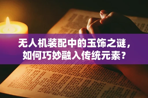 无人机装配中的玉饰之谜，如何巧妙融入传统元素？