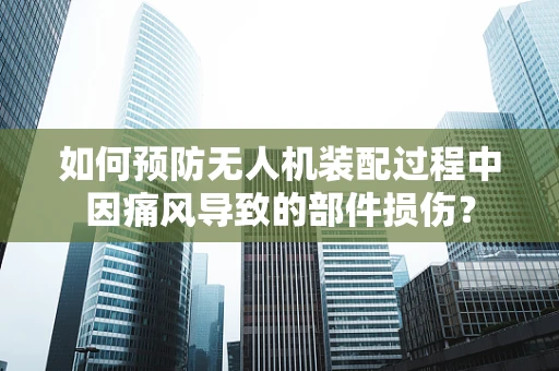 如何预防无人机装配过程中因痛风导致的部件损伤？