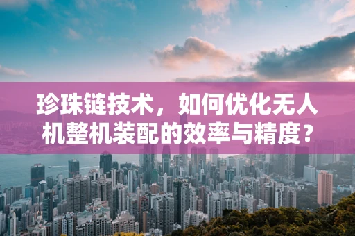 珍珠链技术，如何优化无人机整机装配的效率与精度？
