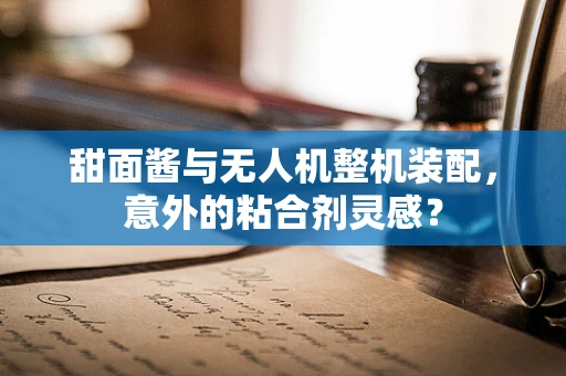 甜面酱与无人机整机装配，意外的粘合剂灵感？