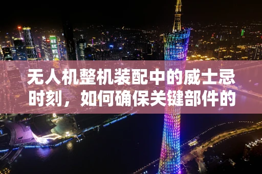 无人机整机装配中的威士忌时刻，如何确保关键部件的精准对接？