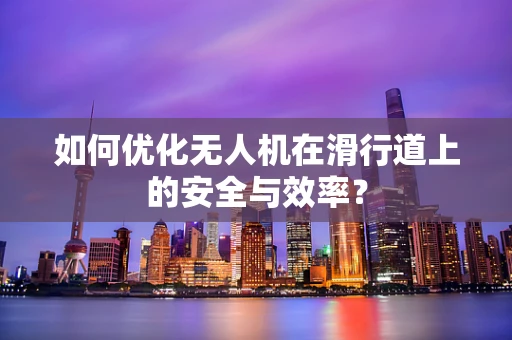 如何优化无人机在滑行道上的安全与效率？