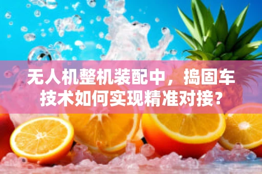 无人机整机装配中，捣固车技术如何实现精准对接？
