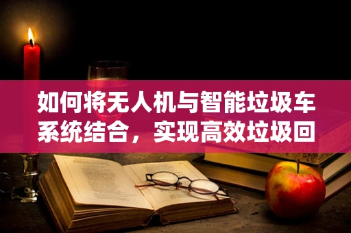如何将无人机与智能垃圾车系统结合，实现高效垃圾回收？