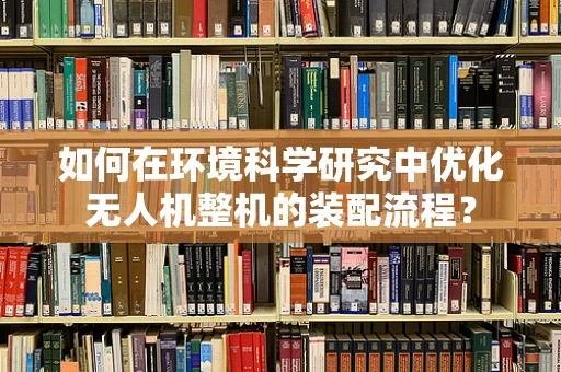 如何在环境科学研究中优化无人机整机的装配流程？