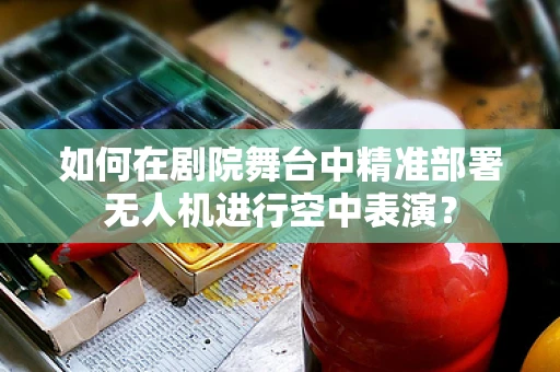 如何在剧院舞台中精准部署无人机进行空中表演？
