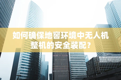如何确保地窖环境中无人机整机的安全装配？